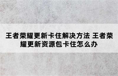 王者荣耀更新卡住解决方法 王者荣耀更新资源包卡住怎么办